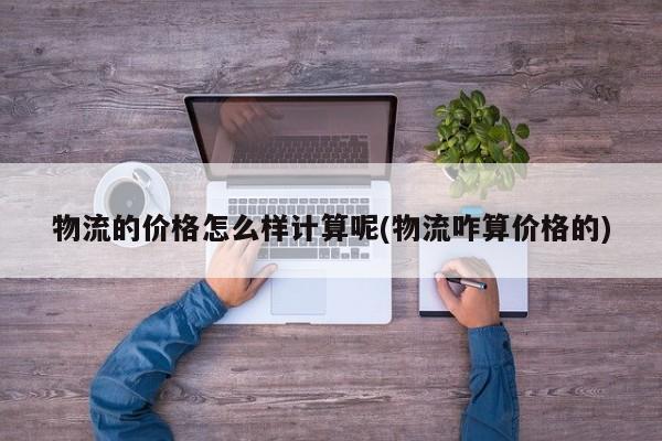 物流的价格怎么样计算呢(物流咋算价格的) 第1张
