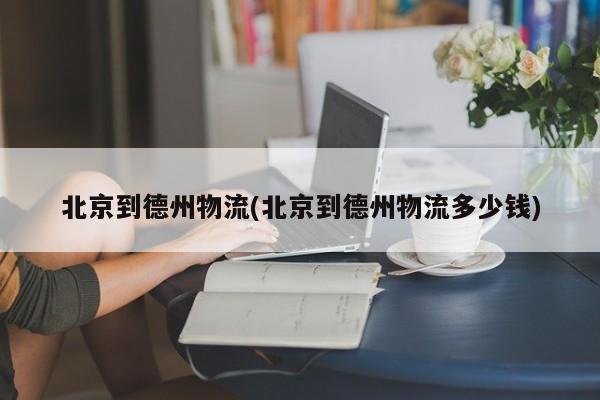 北京到德州物流(北京到德州物流多少钱) 第1张