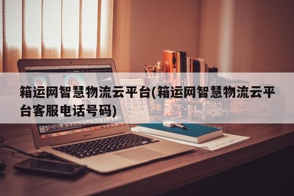 箱运网智慧物流云平台(箱运网智慧物流云平台客服电话号码) 第1张