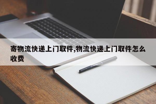 寄物流快递上门取件,物流快递上门取件怎么收费