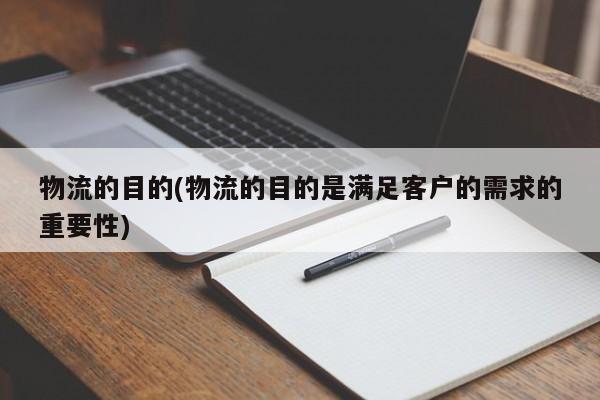 物流的目的(物流的目的是满足客户的需求的重要性)